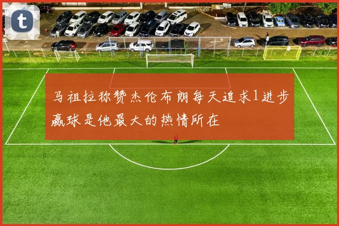 马祖拉称赞杰伦布朗每天追求1进步赢球是他最大的热情所在