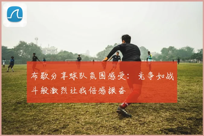 布歇分享球队氛围感受：竞争如战斗般激烈让我倍感振奋