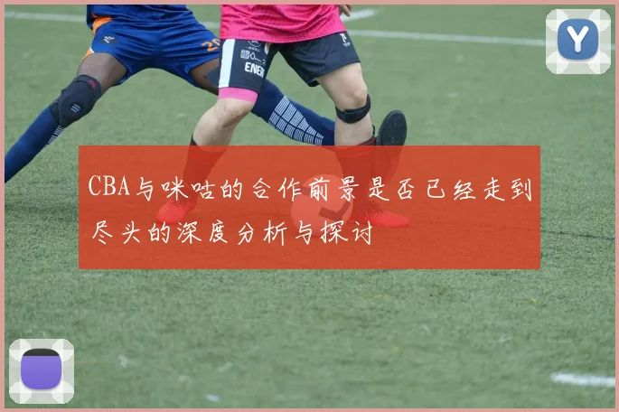 CBA与咪咕的合作前景是否已经走到尽头的深度分析与探讨