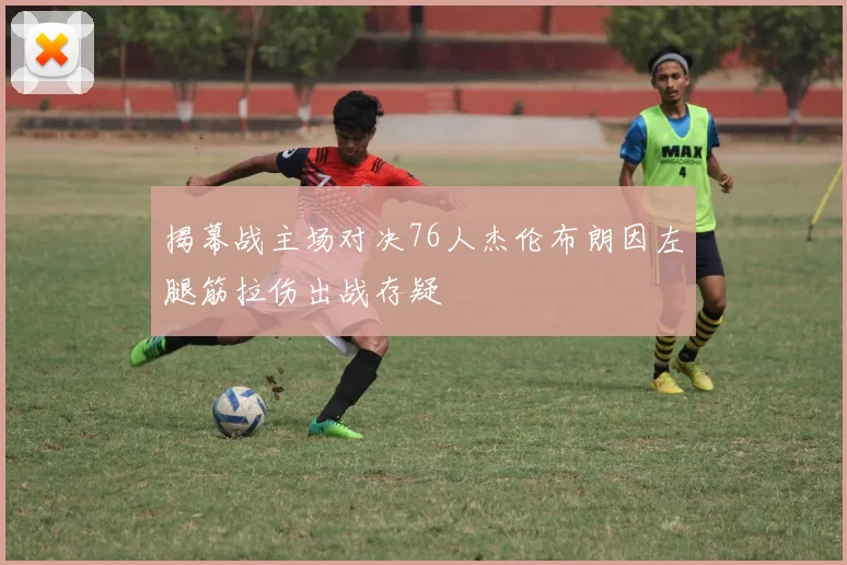 揭幕战主场对决76人杰伦布朗因左腿筋拉伤出战存疑