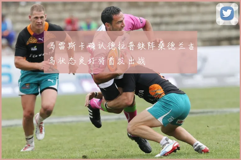 马雷斯卡确认德拉普缺阵桑德兰吉乌状态良好将首发出战