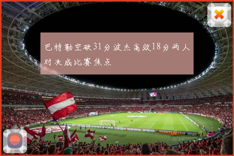 巴特勒空砍31分波杰高效18分两人对决成比赛焦点