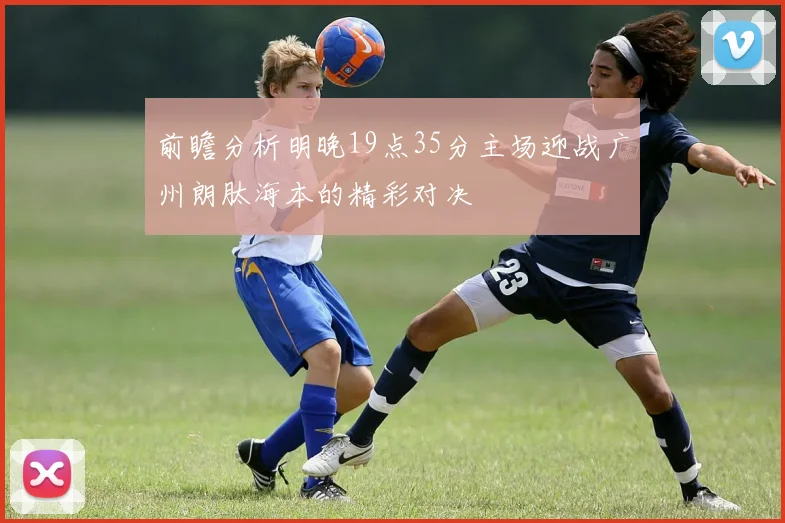 前瞻分析明晚19点35分主场迎战广州朗肽海本的精彩对决