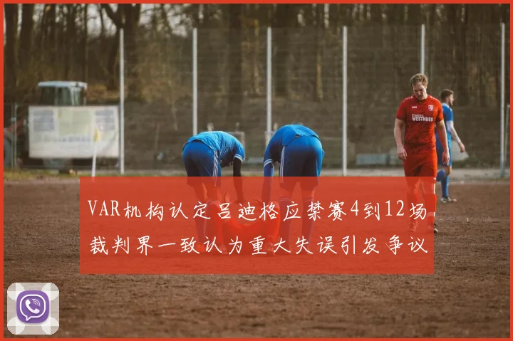 VAR机构认定吕迪格应禁赛4到12场裁判界一致认为重大失误引发争议