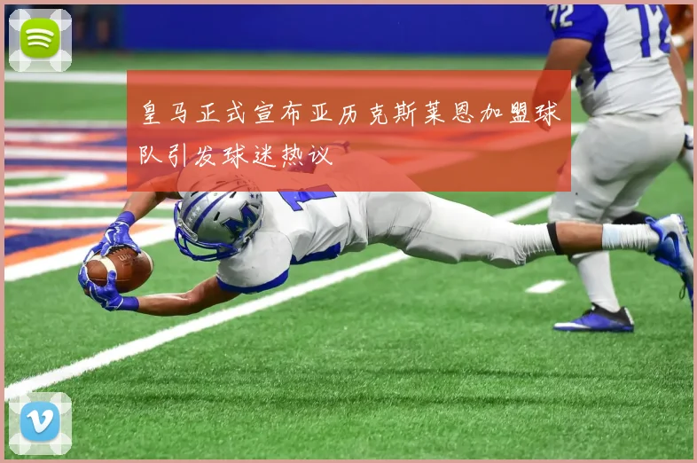 皇马正式宣布亚历克斯莱恩加盟球队引发球迷热议