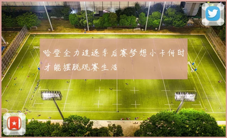 哈登全力追逐季后赛梦想小卡何时才能摆脱观赛生活