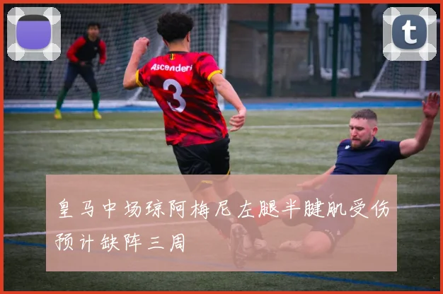 皇马中场琼阿梅尼左腿半腱肌受伤预计缺阵三周