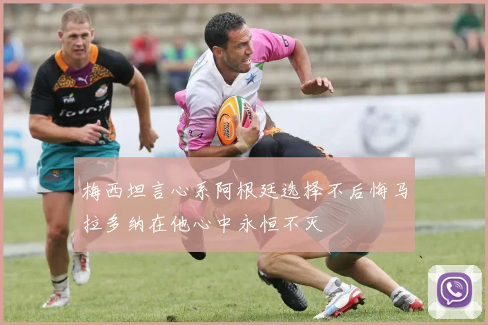 梅西坦言心系阿根廷选择不后悔马拉多纳在他心中永恒不灭