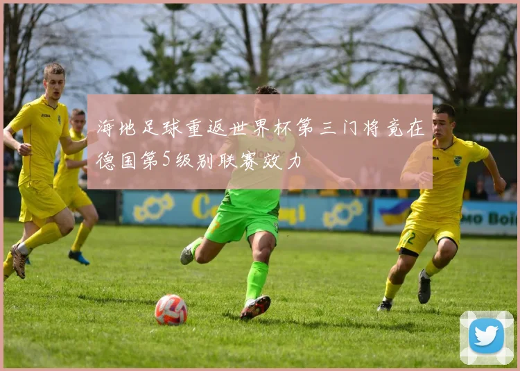 海地足球重返世界杯第三门将竟在德国第5级别联赛效力