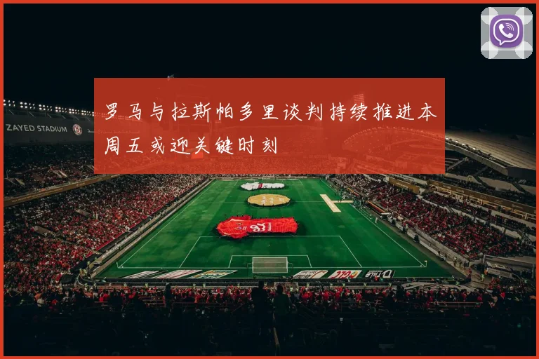 罗马与拉斯帕多里谈判持续推进本周五或迎关键时刻