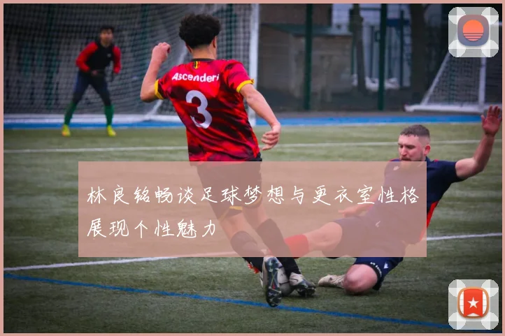 林良铭畅谈足球梦想与更衣室性格展现个性魅力