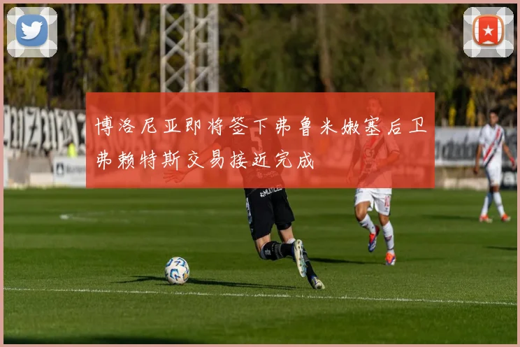 博洛尼亚即将签下弗鲁米嫩塞后卫弗赖特斯交易接近完成