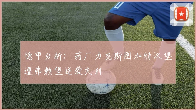 德甲分析：药厂力克斯图加特汉堡遭弗赖堡逆袭失利