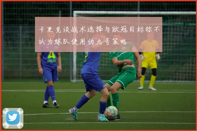 卡里克谈战术选择与欧冠目标称不认为球队使用伪九号策略