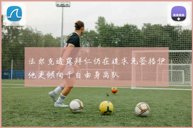 法尔克透露拜仁仍在追求免签格伊他更倾向于自由身离队